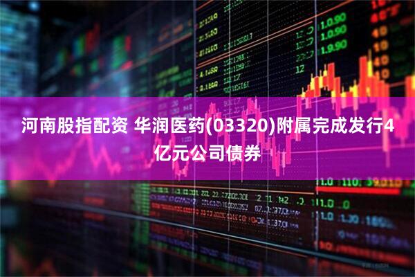 河南股指配资 华润医药(03320)附属完成发行4亿元公司债券