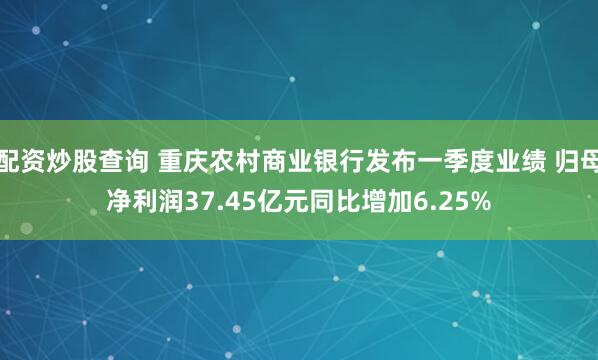 配资炒股查询 重庆农村商业银行发布一季度业绩 归母净利润37.45亿元同比增加6.25%