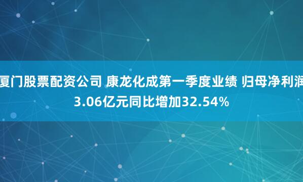 厦门股票配资公司 康龙化成第一季度业绩 归母净利润3.06亿元同比增加32.54%