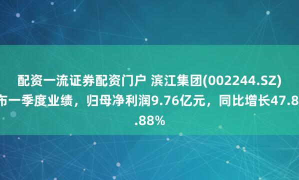 配资一流证券配资门户 滨江集团(002244.SZ)发布一季度业绩，归母净利润9.76亿元，同比增长47.88%