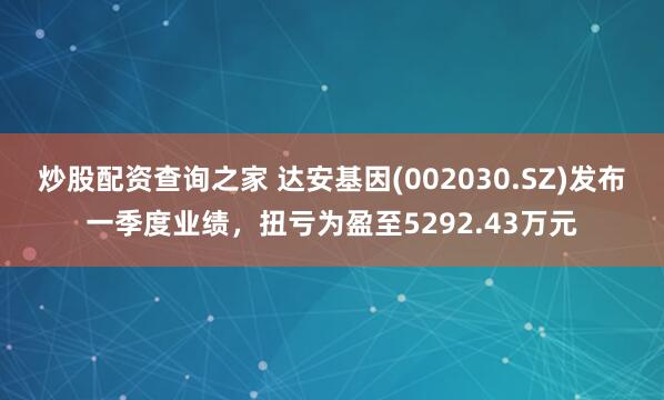 炒股配资查询之家 达安基因(002030.SZ)发布一季度业绩，扭亏为盈至5292.43万元
