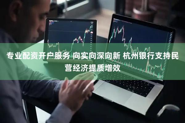专业配资开户服务 向实向深向新 杭州银行支持民营经济提质增效