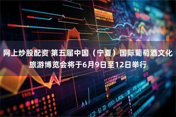 网上炒股配资 第五届中国（宁夏）国际葡萄酒文化旅游博览会将于6月9日至12日举行