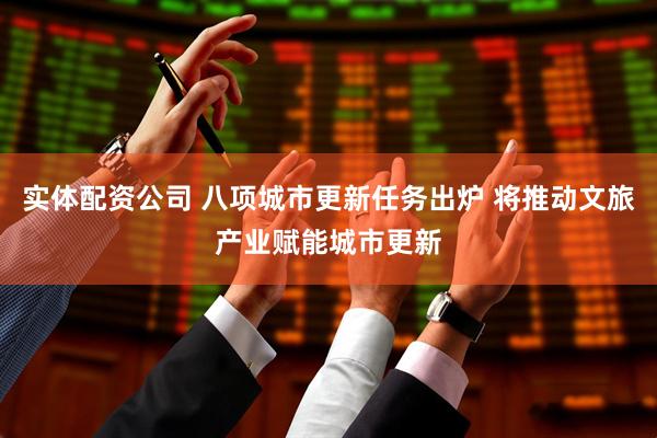 实体配资公司 八项城市更新任务出炉 将推动文旅产业赋能城市更新