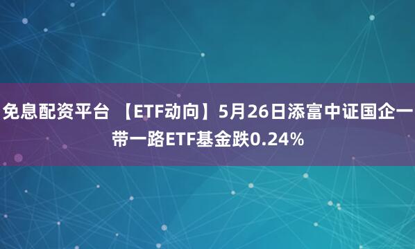 免息配资平台 【ETF动向】5月26日添富中证国企一带一路ETF基金跌0.24%