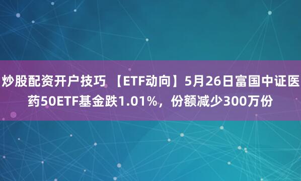 炒股配资开户技巧 【ETF动向】5月26日富国中证医药50ETF基金跌1.01%，份额减少300万份