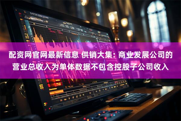 配资网官网最新信息 供销大集: 商业发展公司的营业总收入为单体数据不包含控股子公司收入