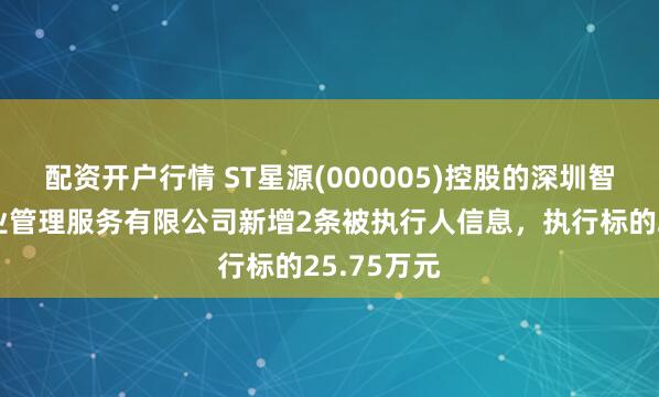 配资开户行情 ST星源(000005)控股的深圳智慧空间物业管理服务有限公司新增2条被执行人信息，执行标的25.75万元