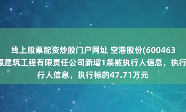 线上股票配资炒股门户网址 空港股份(600463)控股的北京天源建筑工程有限责任公司新增1条被执行人信息，执行标的47.71万元