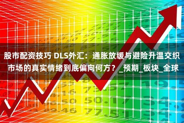 股市配资技巧 DLS外汇：通胀放缓与避险升温交织 市场的真实情绪到底偏向何方？_预期_板块_全球