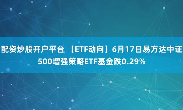 配资炒股开户平台 【ETF动向】6月17日易方达中证500增强策略ETF基金跌0.29%