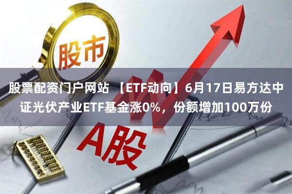 股票配资门户网站 【ETF动向】6月17日易方达中证光伏产业ETF基金涨0%，份额增加100万份