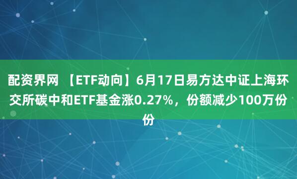 配资界网 【ETF动向】6月17日易方达中证上海环交所碳中和ETF基金涨0.27%，份额减少100万份