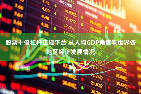 股票十倍杠杆正规平台 从人均GDP角度看世界各地区经济发展情况