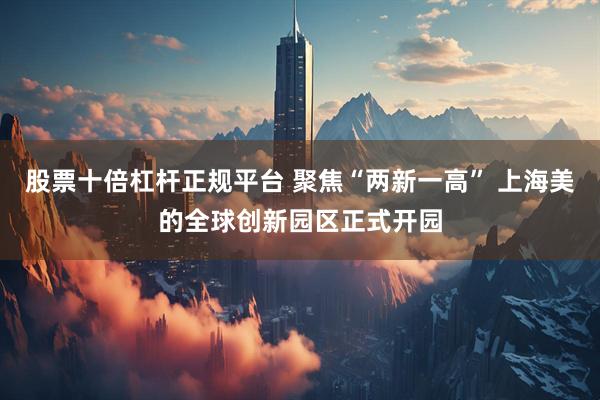 股票十倍杠杆正规平台 聚焦“两新一高” 上海美的全球创新园区正式开园