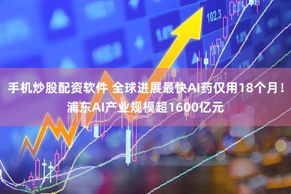手机炒股配资软件 全球进展最快AI药仅用18个月！浦东AI产业规模超1600亿元