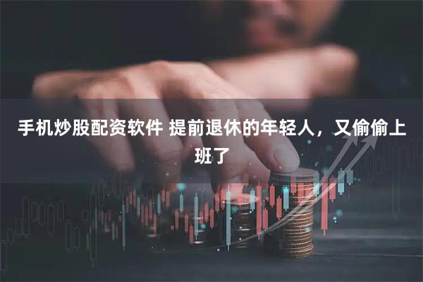 手机炒股配资软件 提前退休的年轻人，又偷偷上班了