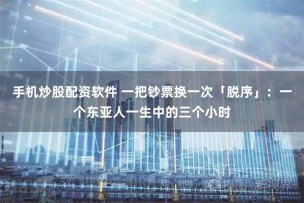手机炒股配资软件 一把钞票换一次「脱序」：一个东亚人一生中的三个小时