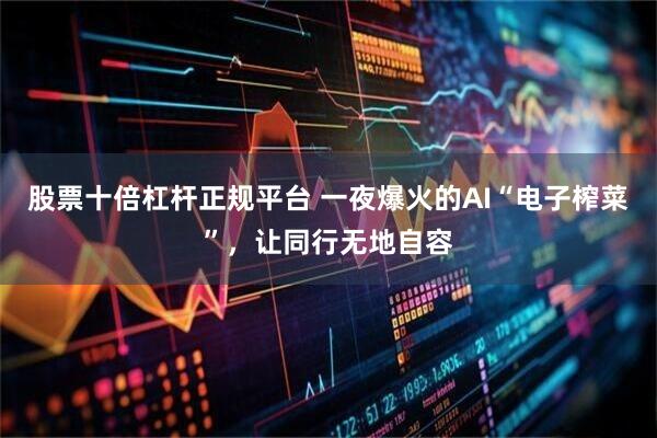 股票十倍杠杆正规平台 一夜爆火的AI“电子榨菜”，让同行无地自容