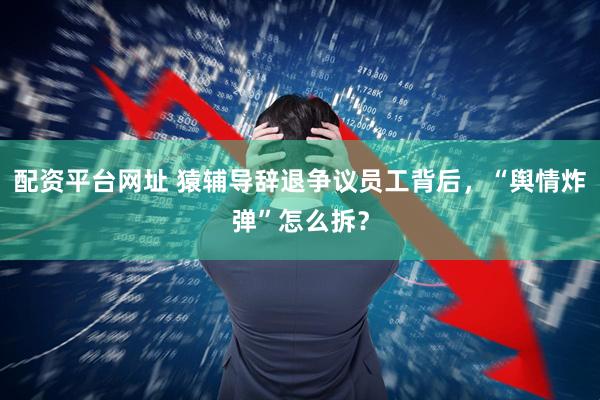配资平台网址 猿辅导辞退争议员工背后，“舆情炸弹”怎么拆？