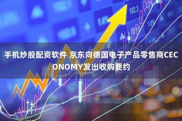 手机炒股配资软件 京东向德国电子产品零售商CECONOMY发出收购要约