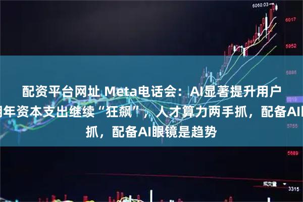 配资平台网址 Meta电话会：AI显著提升用户活跃度，明年资本支出继续“狂飙”，人才算力两手抓，配备AI眼镜是趋势
