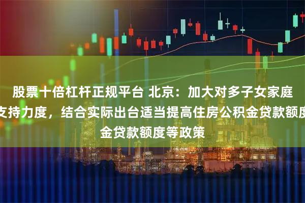 股票十倍杠杆正规平台 北京：加大对多子女家庭购房的支持力度，结合实际出台适当提高住房公积金贷款额度等政策