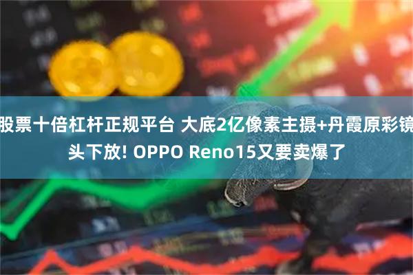 股票十倍杠杆正规平台 大底2亿像素主摄+丹霞原彩镜头下放! OPPO Reno15又要卖爆了
