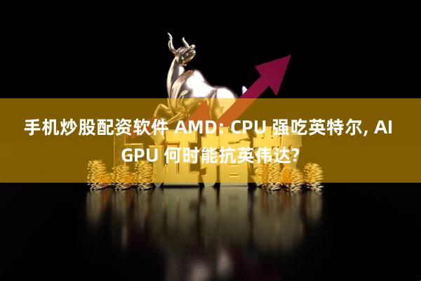 手机炒股配资软件 AMD: CPU 强吃英特尔, AI GPU 何时能抗英伟达?