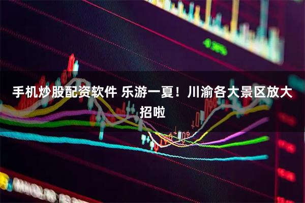 手机炒股配资软件 乐游一夏！川渝各大景区放大招啦