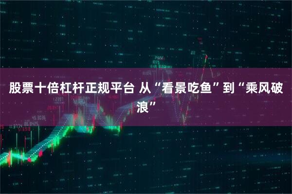 股票十倍杠杆正规平台 从“看景吃鱼”到“乘风破浪”