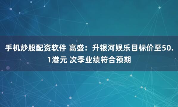 手机炒股配资软件 高盛：升银河娱乐目标价至50.1港元 次季业绩符合预期