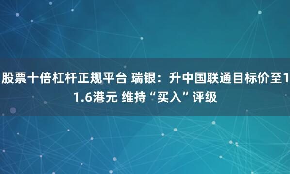 股票十倍杠杆正规平台 瑞银：升中国联通目标价至11.6港元 维持“买入”评级