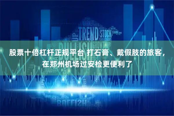 股票十倍杠杆正规平台 打石膏、戴假肢的旅客，在郑州机场过安检更便利了