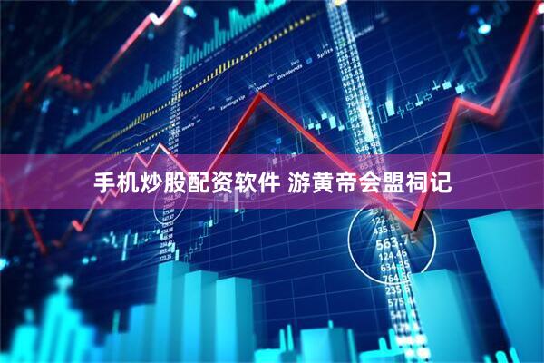 手机炒股配资软件 游黄帝会盟祠记