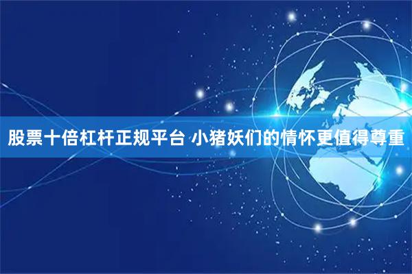 股票十倍杠杆正规平台 小猪妖们的情怀更值得尊重