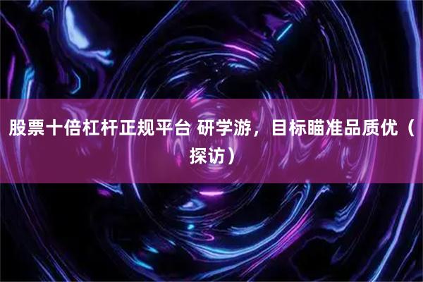 股票十倍杠杆正规平台 研学游，目标瞄准品质优（探访）