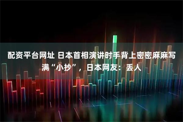 配资平台网址 日本首相演讲时手背上密密麻麻写满“小抄”，日本网友：丢人