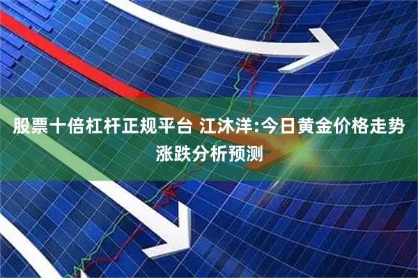 股票十倍杠杆正规平台 江沐洋:今日黄金价格走势涨跌分析预测