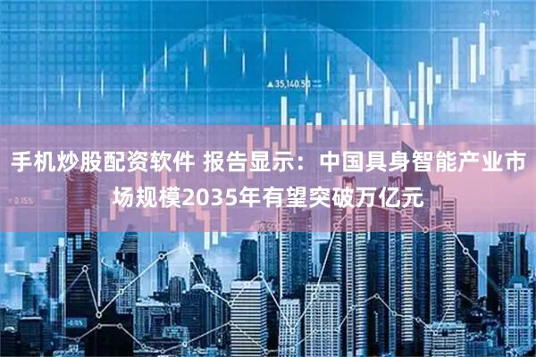 手机炒股配资软件 报告显示：中国具身智能产业市场规模2035年有望突破万亿元