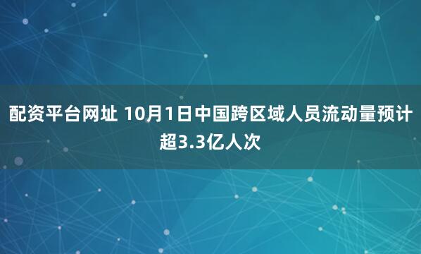 配资平台网址 10月1日中国跨区域人员流动量预计超3.3亿人次