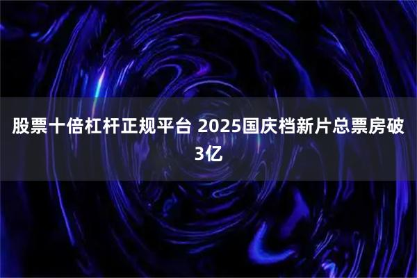 股票十倍杠杆正规平台 2025国庆档新片总票房破3亿