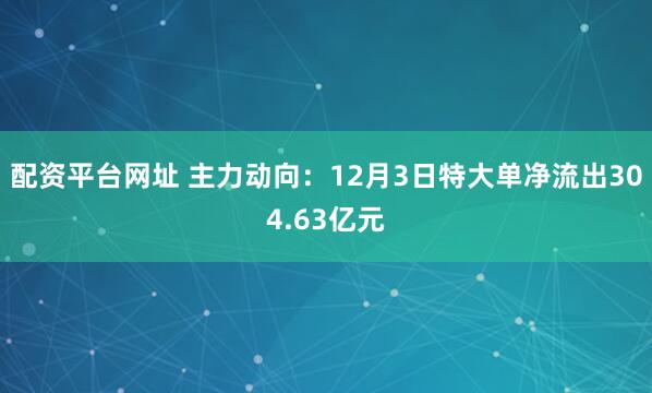 配资平台网址 主力动向：12月3日特大单净流出304.63亿元