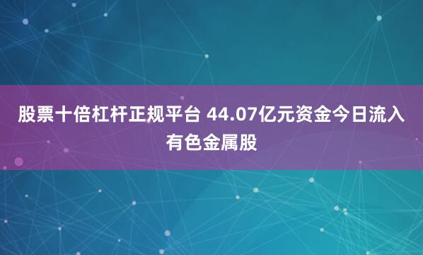 股票十倍杠杆正规平台 44.07亿元资金今日流入有色金属股