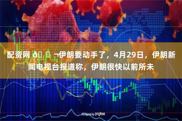 配资网 🌬伊朗要动手了，4月29日，伊朗新闻电视台报道称，伊朗很快以前所未