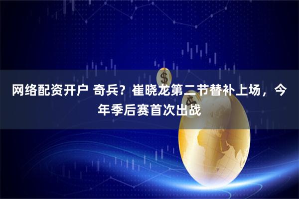 网络配资开户 奇兵？崔晓龙第二节替补上场，今年季后赛首次出战