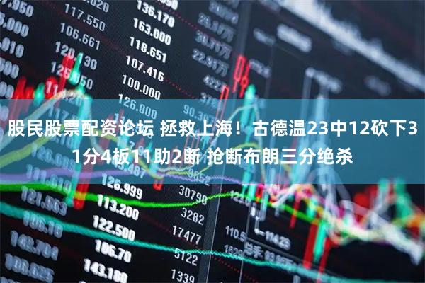 股民股票配资论坛 拯救上海！古德温23中12砍下31分4板11助2断 抢断布朗三分绝杀