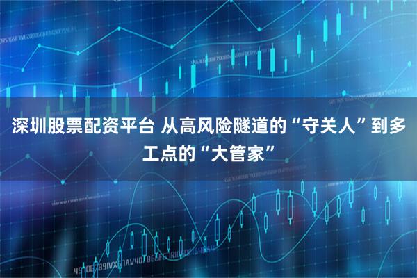 深圳股票配资平台 从高风险隧道的“守关人”到多工点的“大管家”