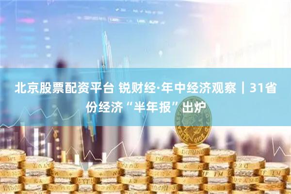 北京股票配资平台 锐财经·年中经济观察｜31省份经济“半年报”出炉