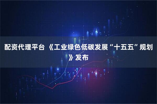 配资代理平台 《工业绿色低碳发展“十五五”规划》发布